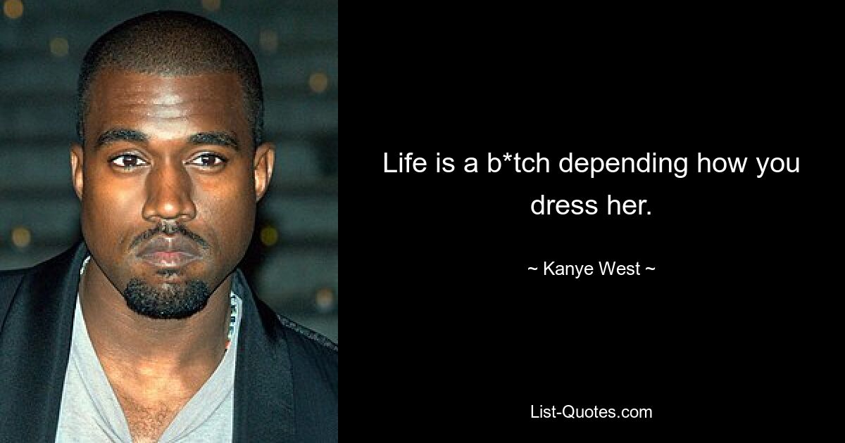 Life is a b*tch depending how you dress her. — © Kanye West