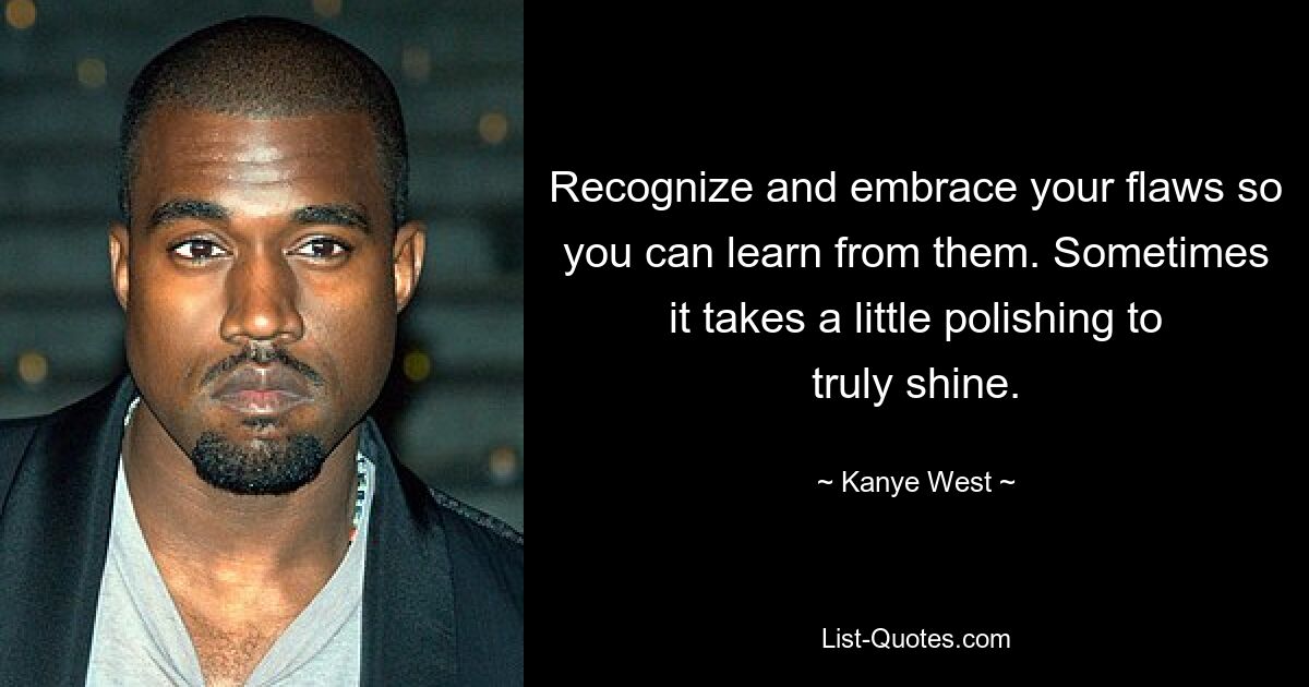 Recognize and embrace your flaws so you can learn from them. Sometimes it takes a little polishing to truly shine. — © Kanye West