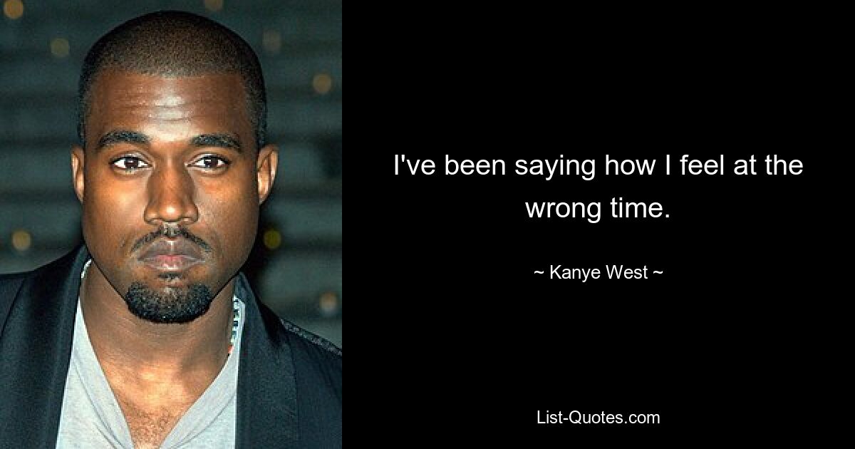 I've been saying how I feel at the wrong time. — © Kanye West