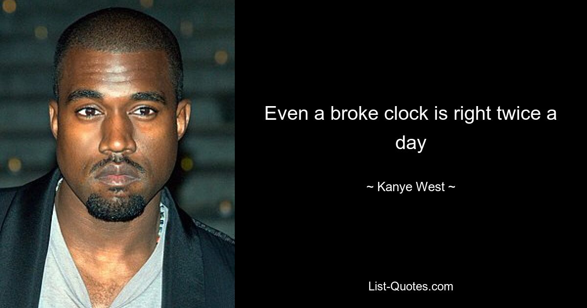 Even a broke clock is right twice a day — © Kanye West