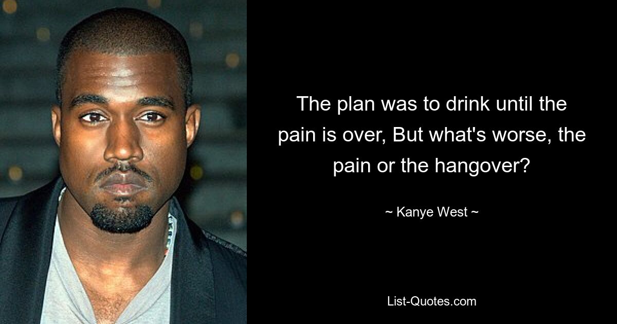 The plan was to drink until the pain is over, But what's worse, the pain or the hangover? — © Kanye West