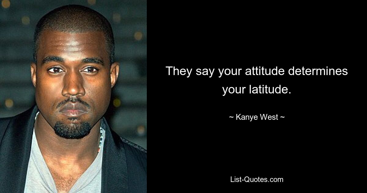 They say your attitude determines your latitude. — © Kanye West