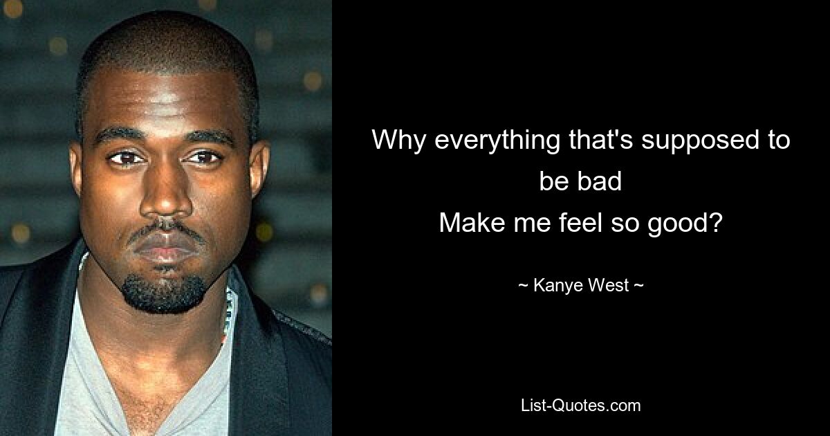 Why everything that's supposed to be bad
Make me feel so good? — © Kanye West