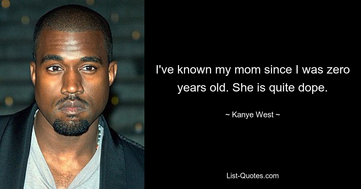 I've known my mom since I was zero years old. She is quite dope. — © Kanye West