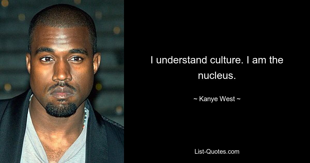 I understand culture. I am the nucleus. — © Kanye West