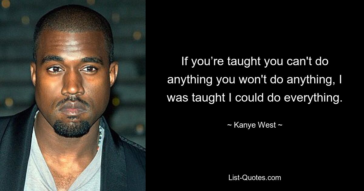 If you’re taught you can't do anything you won't do anything, I was taught I could do everything. — © Kanye West