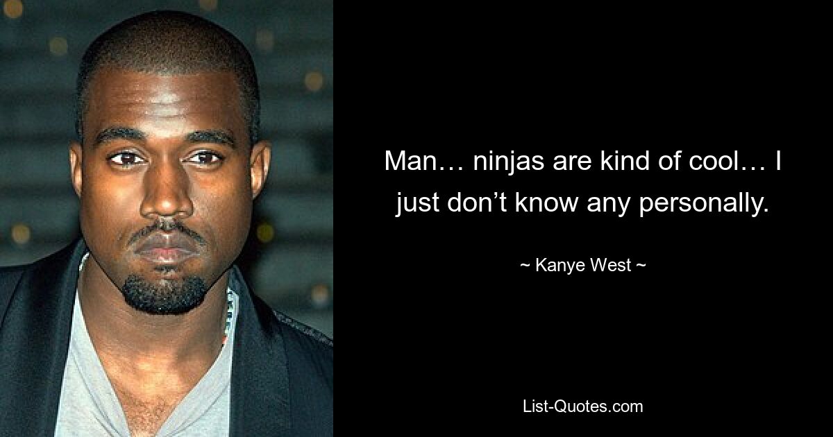 Man… ninjas are kind of cool… I just don’t know any personally. — © Kanye West