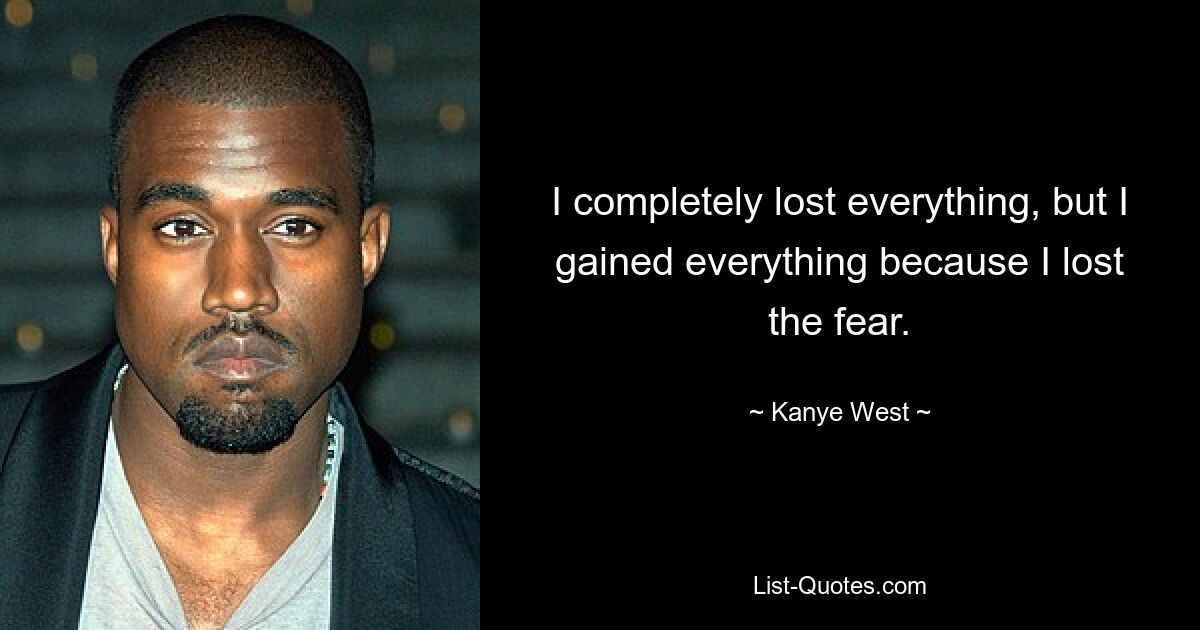 I completely lost everything, but I gained everything because I lost the fear. — © Kanye West