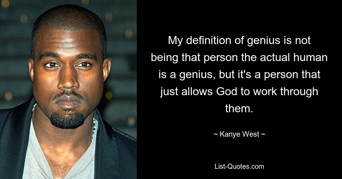 Meine Definition von Genie ist nicht, dass der eigentliche Mensch ein Genie ist, sondern dass es sich um eine Person handelt, die Gott einfach erlaubt, durch sie zu wirken. — © Kanye West