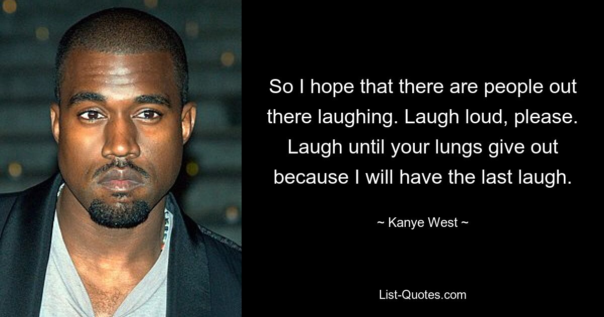 So I hope that there are people out there laughing. Laugh loud, please. Laugh until your lungs give out because I will have the last laugh. — © Kanye West