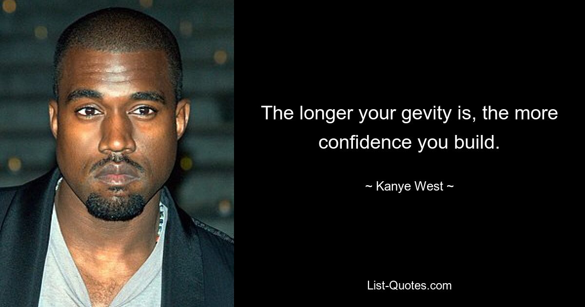 The longer your gevity is, the more confidence you build. — © Kanye West