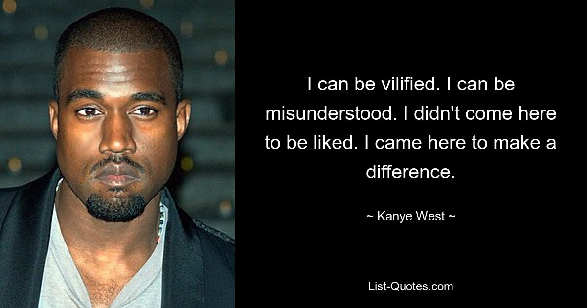 I can be vilified. I can be misunderstood. I didn't come here to be liked. I came here to make a difference. — © Kanye West