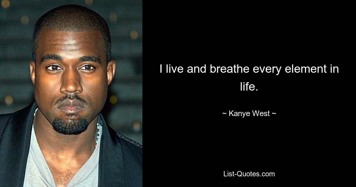 I live and breathe every element in life. — © Kanye West