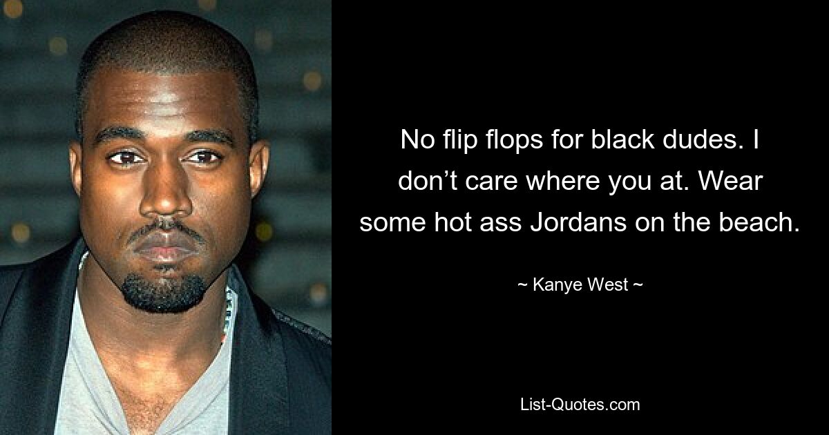 No flip flops for black dudes. I don’t care where you at. Wear some hot ass Jordans on the beach. — © Kanye West