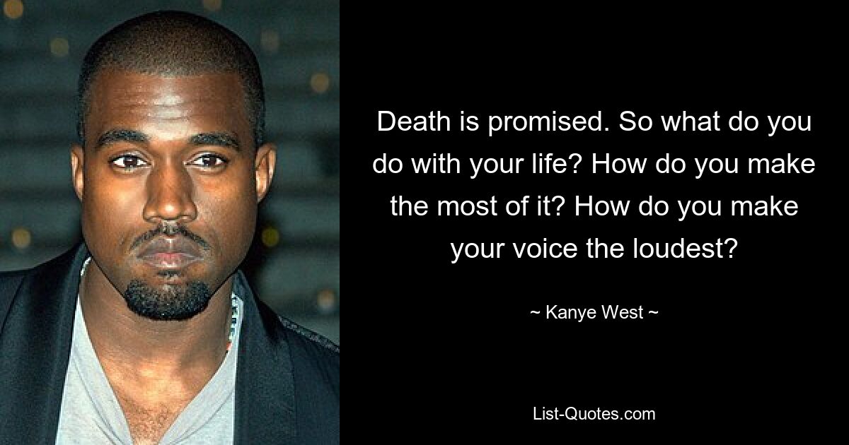 Death is promised. So what do you do with your life? How do you make the most of it? How do you make your voice the loudest? — © Kanye West