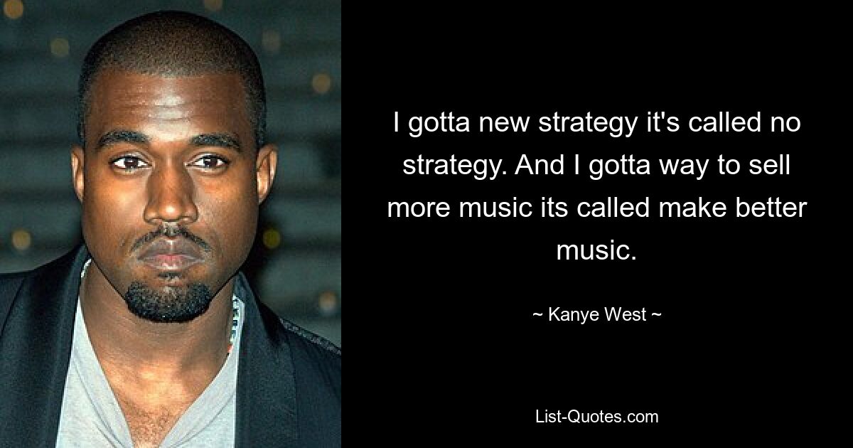 I gotta new strategy it's called no strategy. And I gotta way to sell more music its called make better music. — © Kanye West