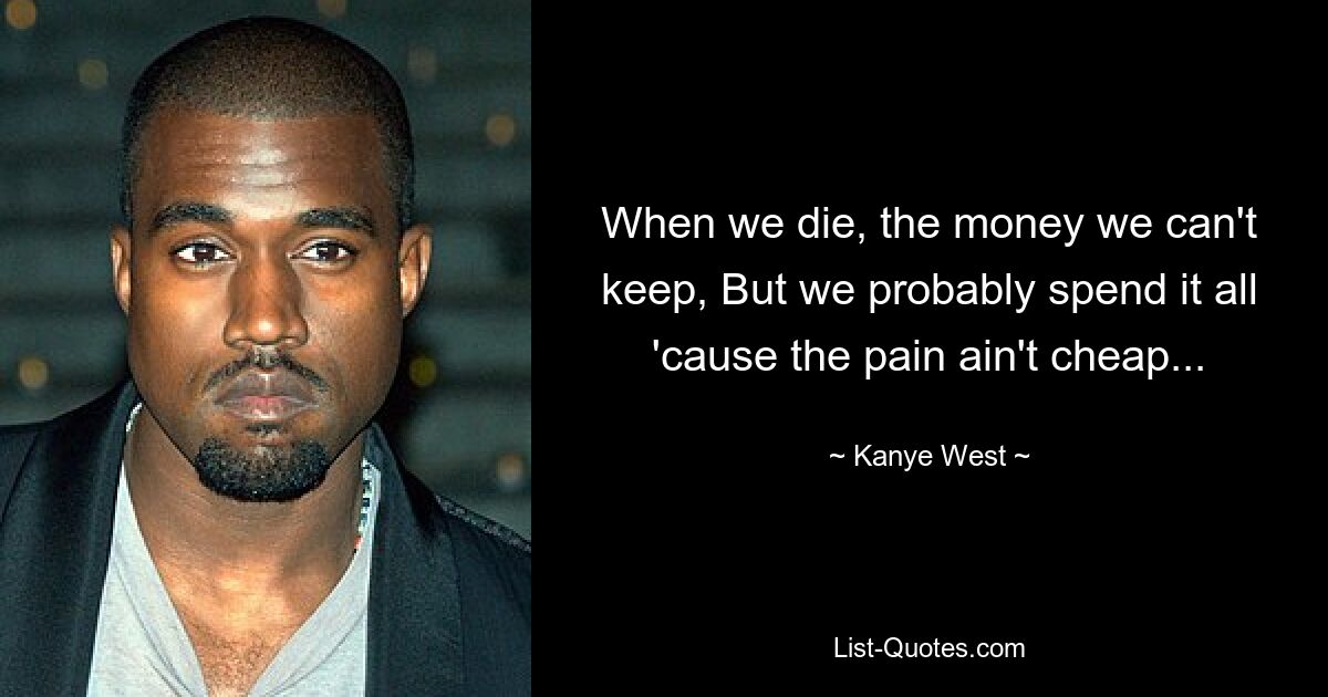 When we die, the money we can't keep, But we probably spend it all 'cause the pain ain't cheap... — © Kanye West