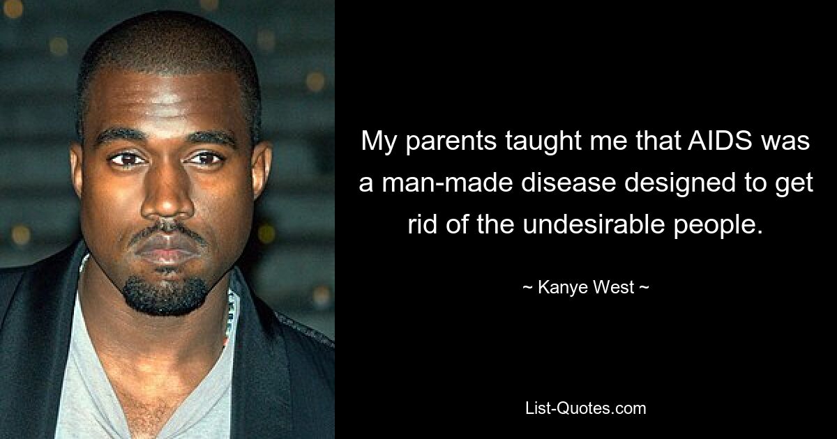 My parents taught me that AIDS was a man-made disease designed to get rid of the undesirable people. — © Kanye West