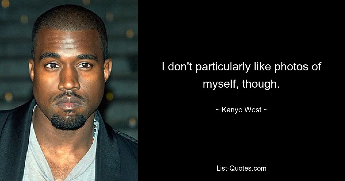 I don't particularly like photos of myself, though. — © Kanye West