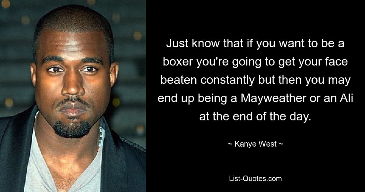 Just know that if you want to be a boxer you're going to get your face beaten constantly but then you may end up being a Mayweather or an Ali at the end of the day. — © Kanye West