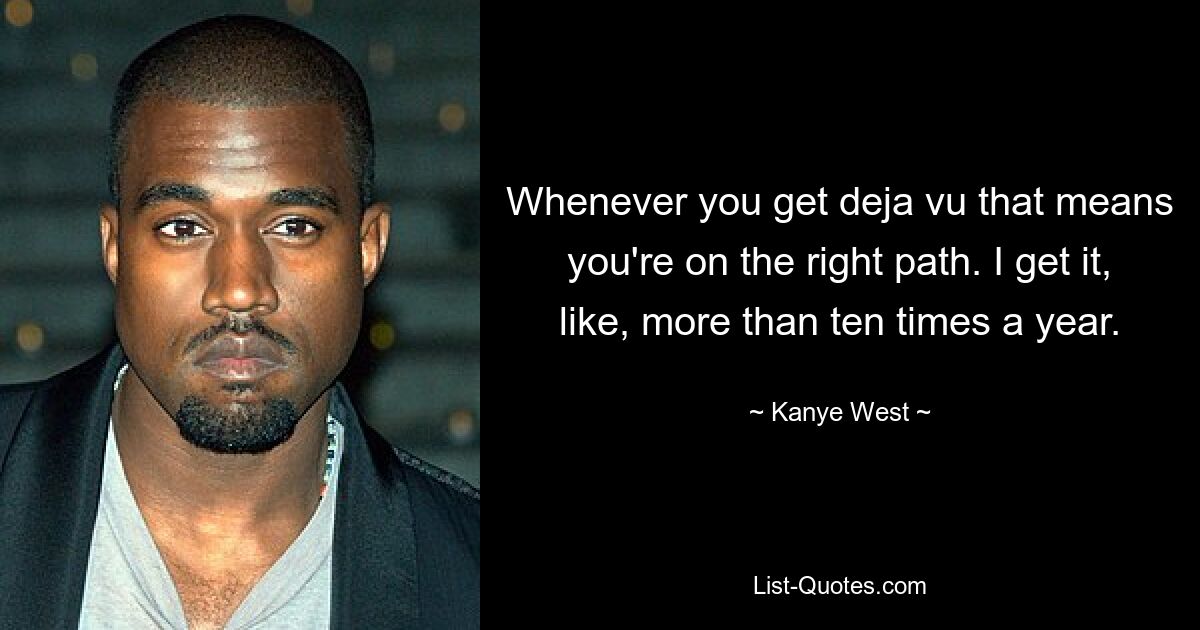 Whenever you get deja vu that means you're on the right path. I get it, like, more than ten times a year. — © Kanye West