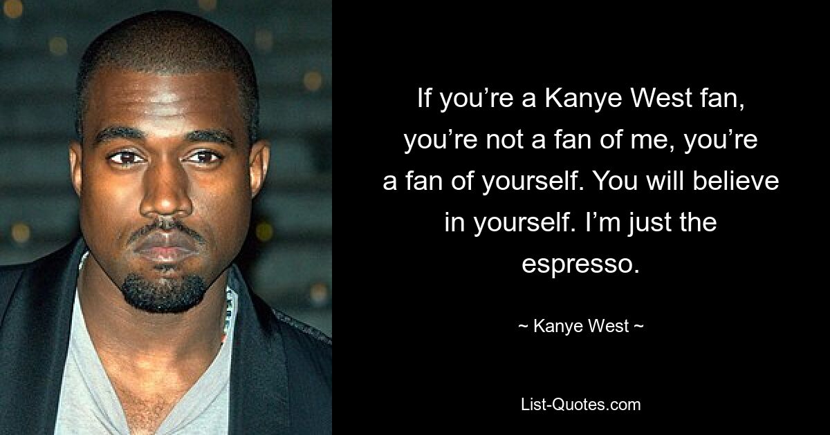 If you’re a Kanye West fan, you’re not a fan of me, you’re a fan of yourself. You will believe in yourself. I’m just the espresso. — © Kanye West