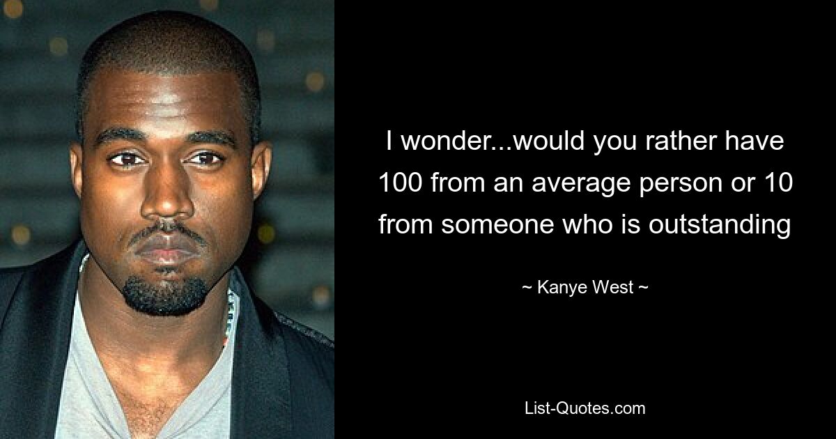 I wonder...would you rather have 100 from an average person or 10 from someone who is outstanding — © Kanye West