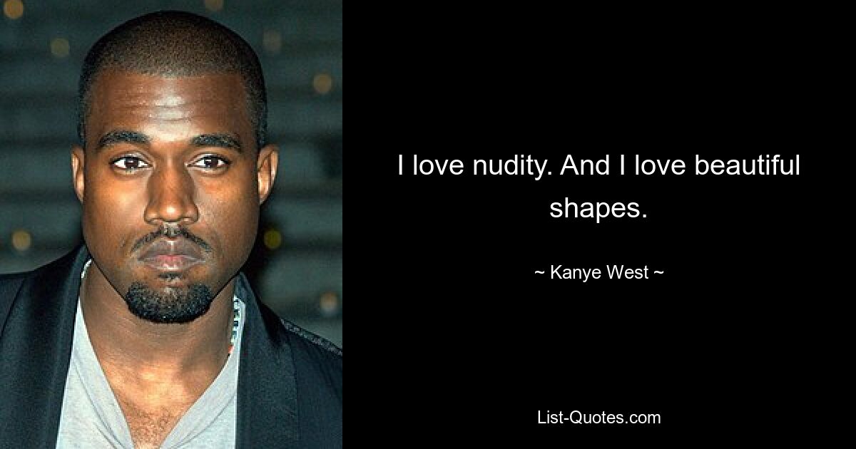 I love nudity. And I love beautiful shapes. — © Kanye West