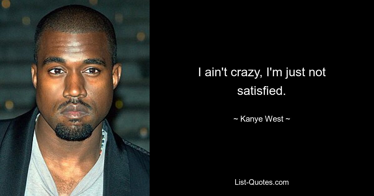 I ain't crazy, I'm just not satisfied. — © Kanye West