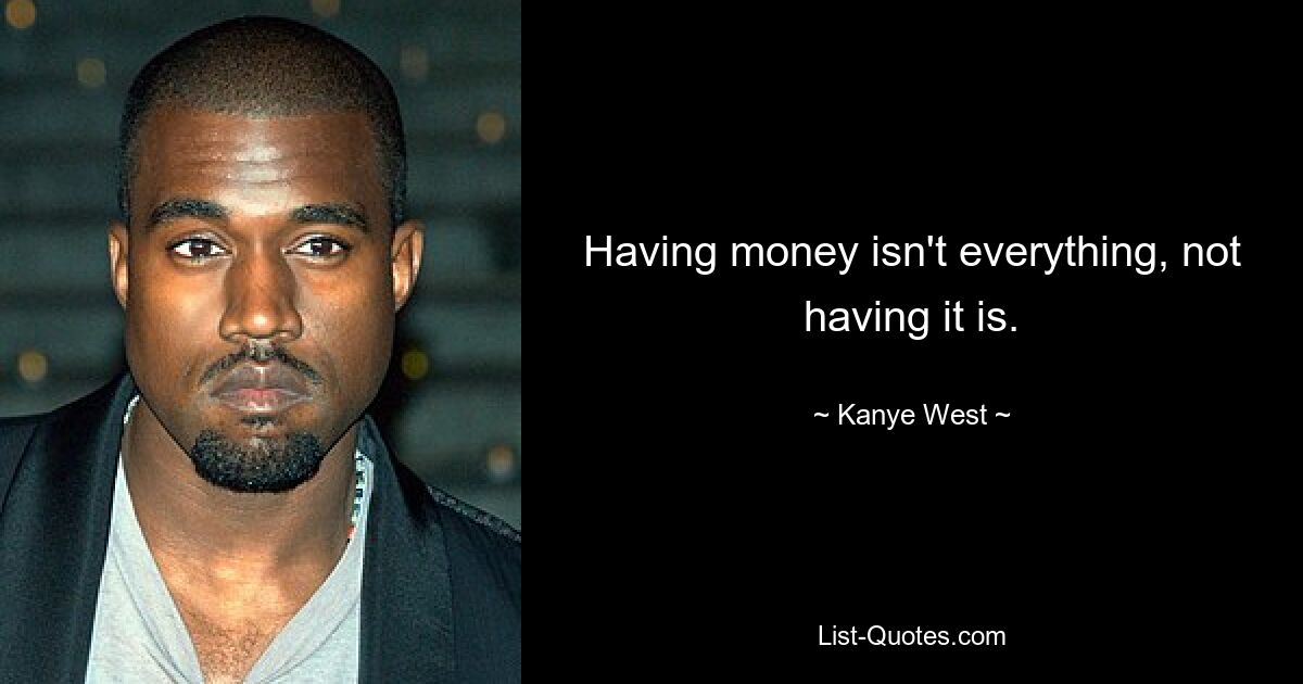 Having money isn't everything, not having it is. — © Kanye West