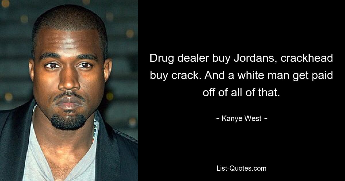 Drug dealer buy Jordans, crackhead buy crack. And a white man get paid off of all of that. — © Kanye West