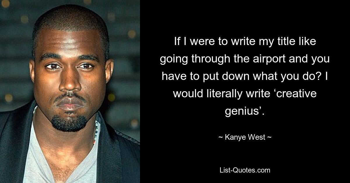 If I were to write my title like going through the airport and you have to put down what you do? I would literally write ‘creative genius’. — © Kanye West