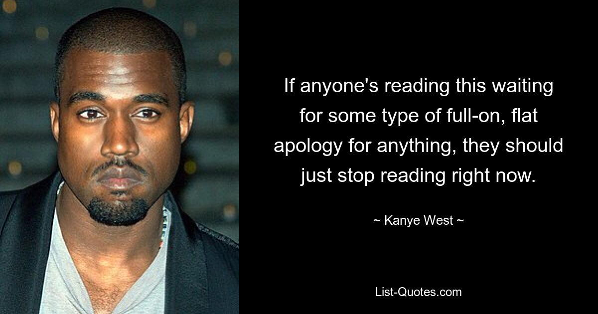 If anyone's reading this waiting for some type of full-on, flat apology for anything, they should just stop reading right now. — © Kanye West