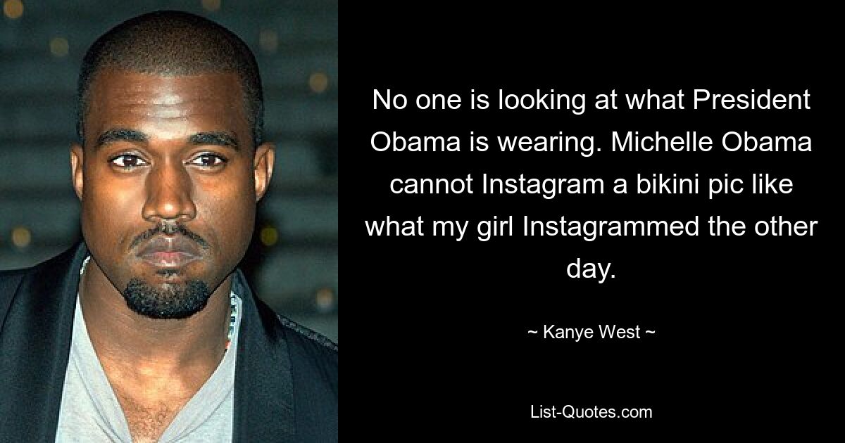 No one is looking at what President Obama is wearing. Michelle Obama cannot Instagram a bikini pic like what my girl Instagrammed the other day. — © Kanye West