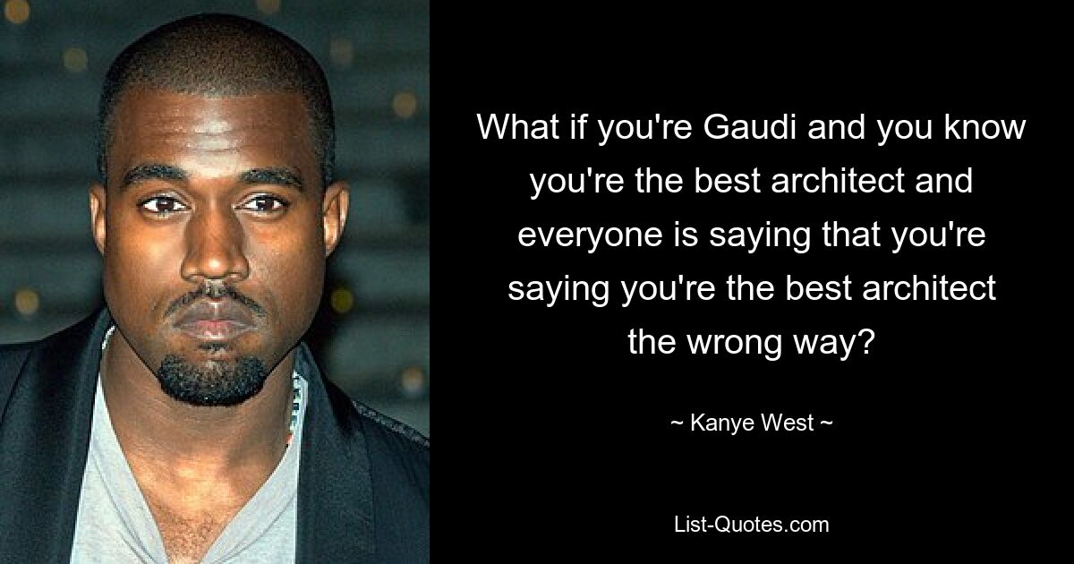 What if you're Gaudi and you know you're the best architect and everyone is saying that you're saying you're the best architect the wrong way? — © Kanye West