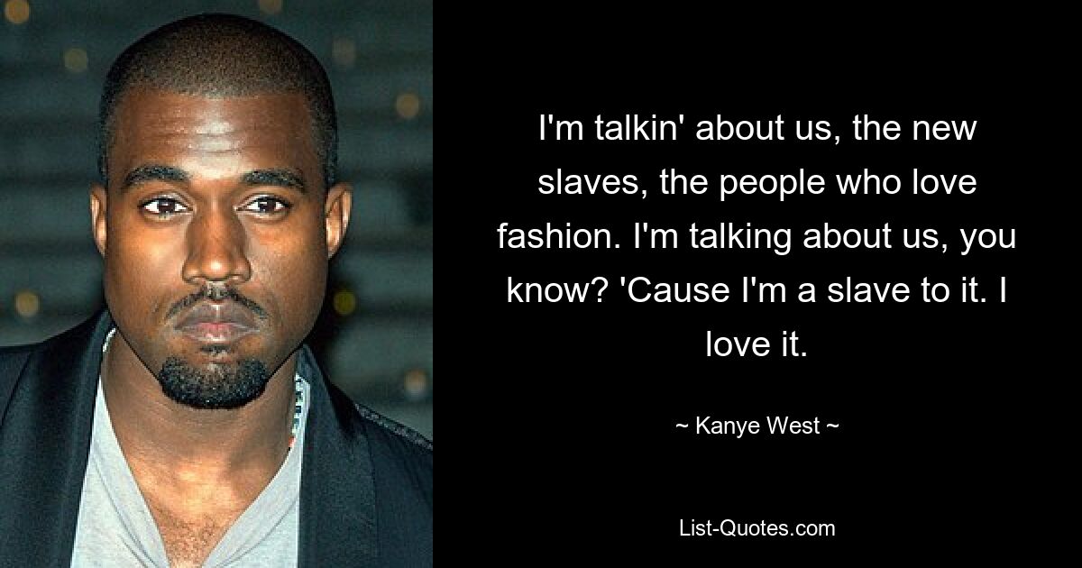 I'm talkin' about us, the new slaves, the people who love fashion. I'm talking about us, you know? 'Cause I'm a slave to it. I love it. — © Kanye West