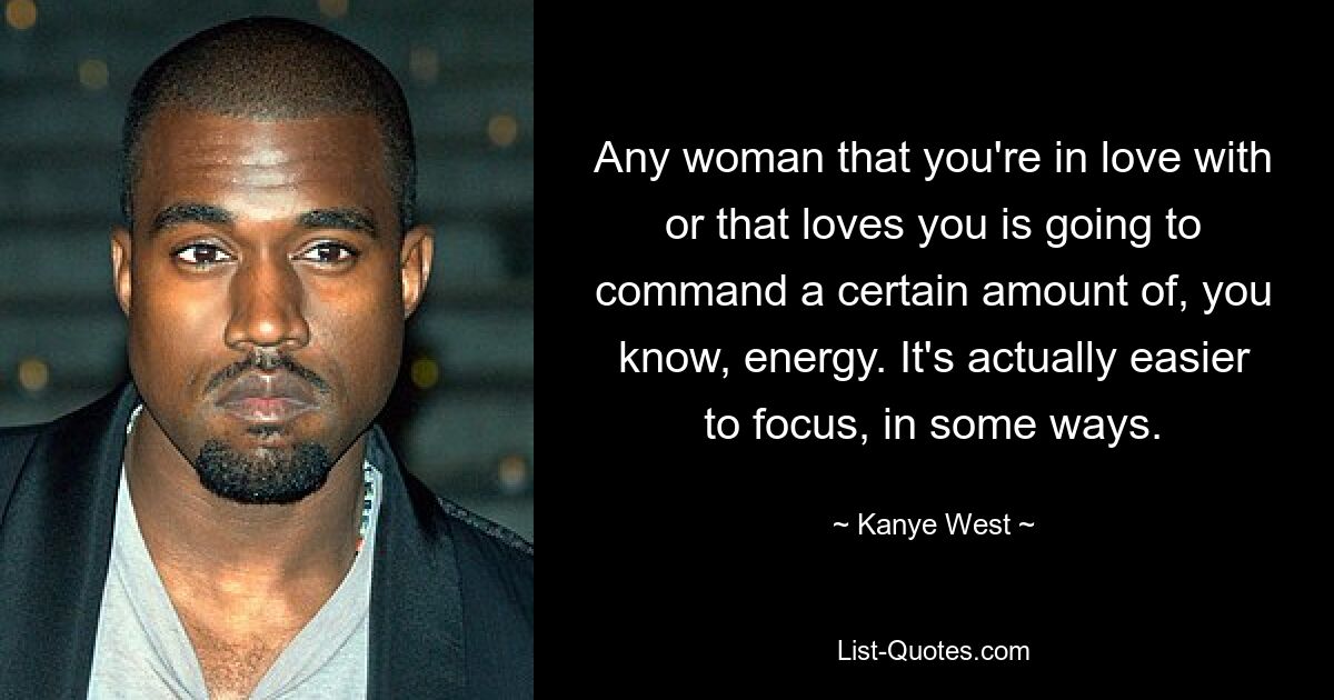 Any woman that you're in love with or that loves you is going to command a certain amount of, you know, energy. It's actually easier to focus, in some ways. — © Kanye West