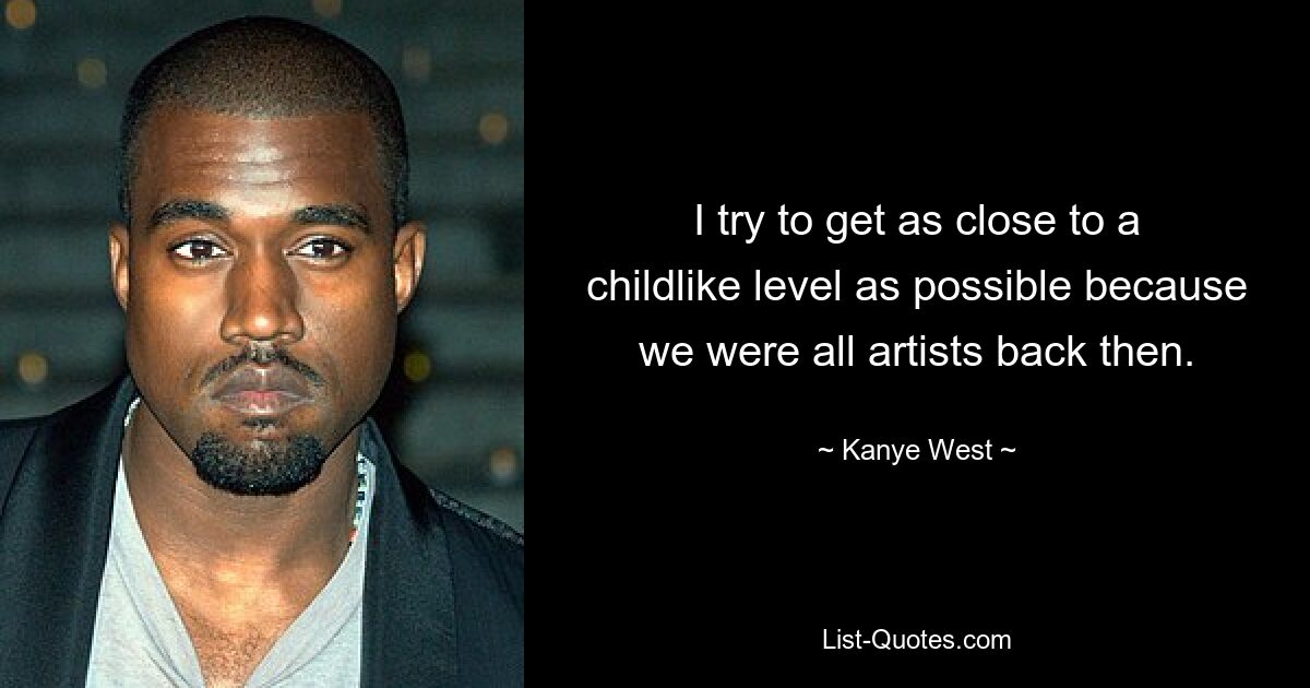 I try to get as close to a childlike level as possible because we were all artists back then. — © Kanye West