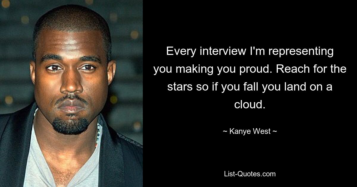 Every interview I'm representing you making you proud. Reach for the stars so if you fall you land on a cloud. — © Kanye West