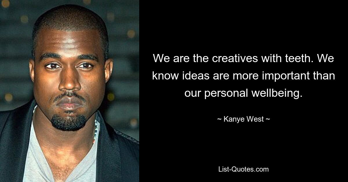 We are the creatives with teeth. We know ideas are more important than our personal wellbeing. — © Kanye West