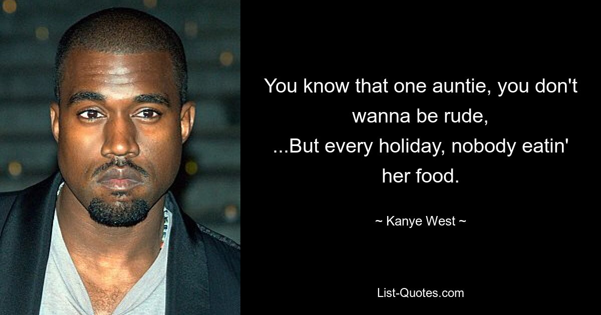 You know that one auntie, you don't wanna be rude,
...But every holiday, nobody eatin' her food. — © Kanye West