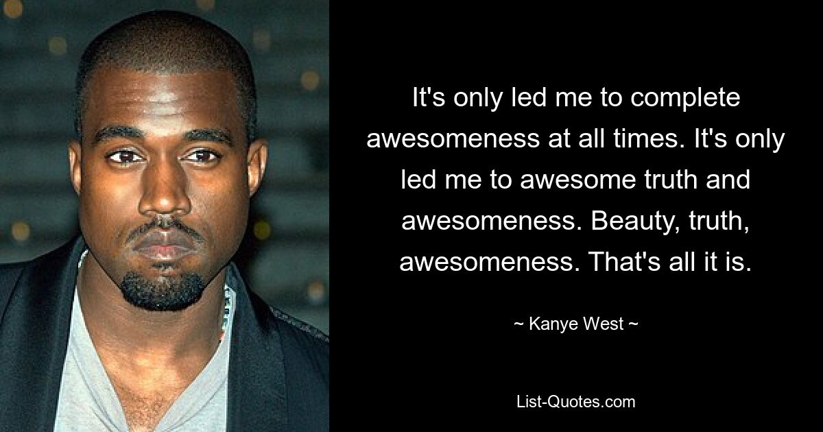 It's only led me to complete awesomeness at all times. It's only led me to awesome truth and awesomeness. Beauty, truth, awesomeness. That's all it is. — © Kanye West