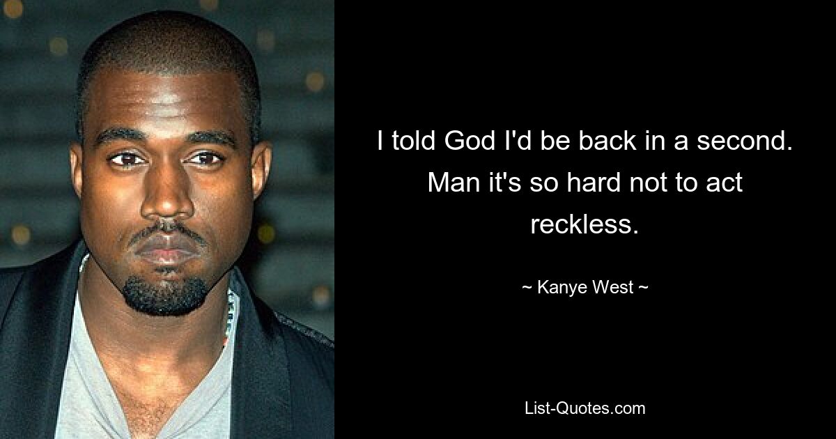 I told God I'd be back in a second. Man it's so hard not to act reckless. — © Kanye West