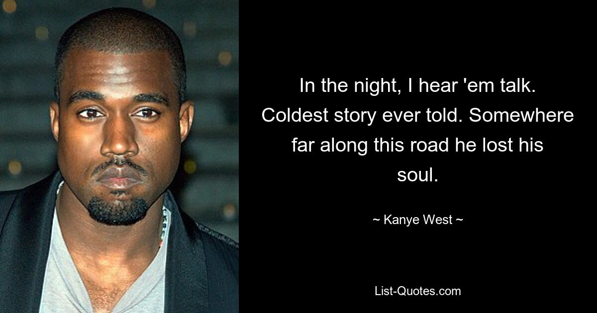 In the night, I hear 'em talk. Coldest story ever told. Somewhere far along this road he lost his soul. — © Kanye West