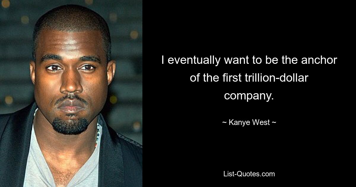 I eventually want to be the anchor of the first trillion-dollar company. — © Kanye West