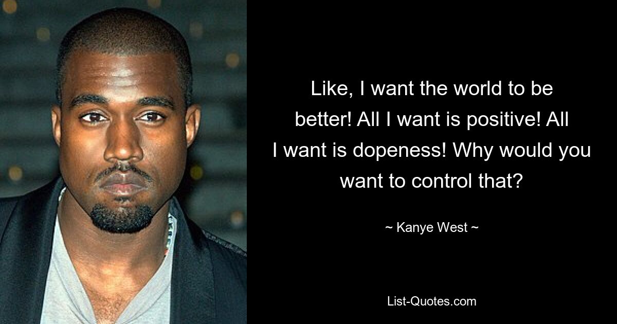 Like, I want the world to be better! All I want is positive! All I want is dopeness! Why would you want to control that? — © Kanye West