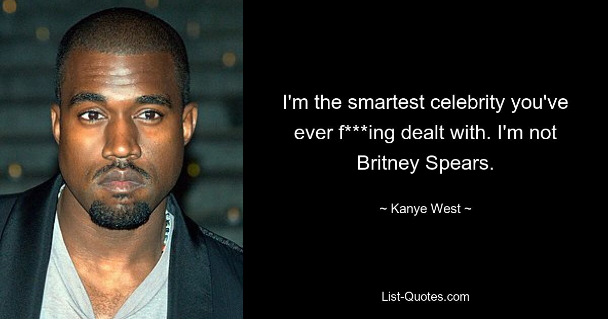 I'm the smartest celebrity you've ever f***ing dealt with. I'm not Britney Spears. — © Kanye West