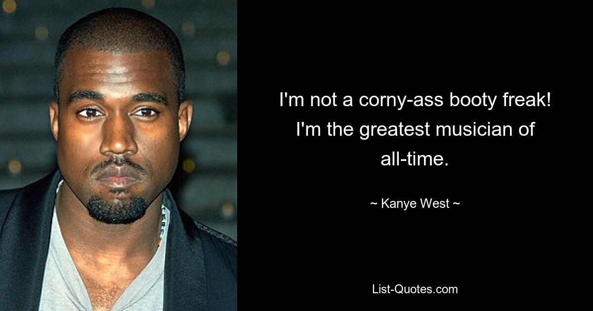 I'm not a corny-ass booty freak! I'm the greatest musician of all-time. — © Kanye West