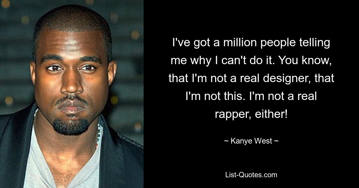 I've got a million people telling me why I can't do it. You know, that I'm not a real designer, that I'm not this. I'm not a real rapper, either! — © Kanye West