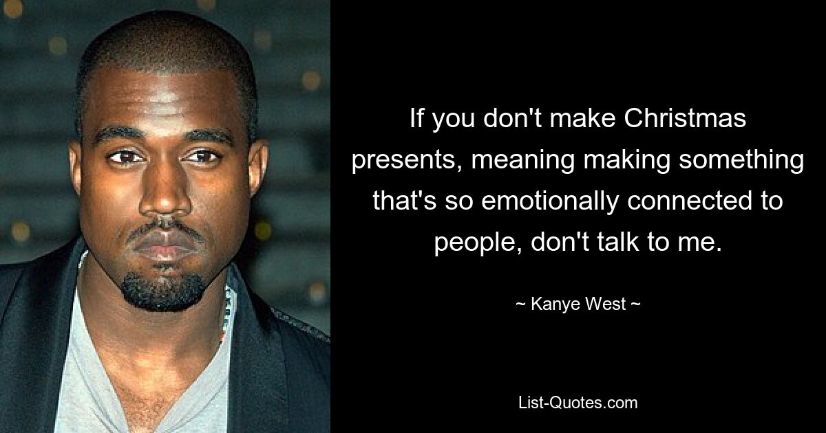 If you don't make Christmas presents, meaning making something that's so emotionally connected to people, don't talk to me. — © Kanye West